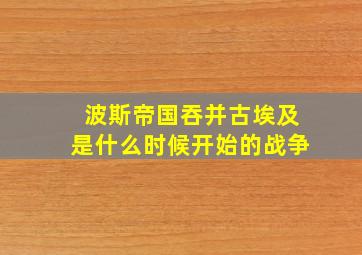 波斯帝国吞并古埃及是什么时候开始的战争