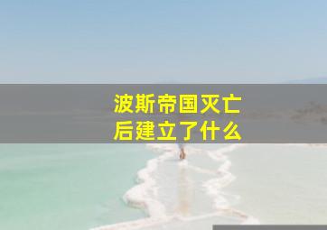 波斯帝国灭亡后建立了什么