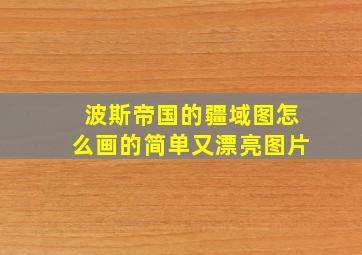 波斯帝国的疆域图怎么画的简单又漂亮图片