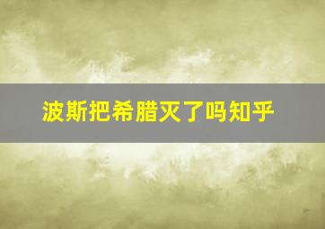 波斯把希腊灭了吗知乎