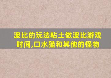 波比的玩法粘土做波比游戏时间,口水猫和其他的怪物