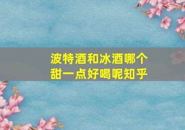 波特酒和冰酒哪个甜一点好喝呢知乎