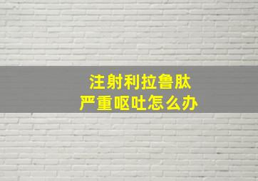 注射利拉鲁肽严重呕吐怎么办