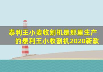 泰利王小麦收割机是那里生产的泰利王小收割机2020新款