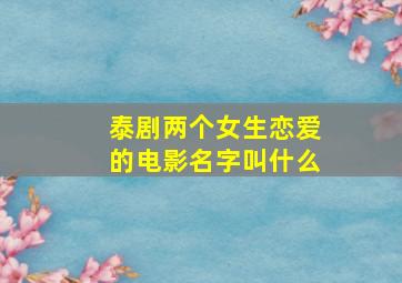 泰剧两个女生恋爱的电影名字叫什么