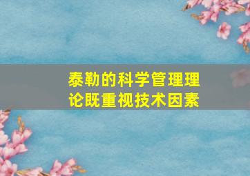 泰勒的科学管理理论既重视技术因素