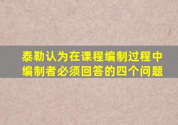 泰勒认为在课程编制过程中编制者必须回答的四个问题