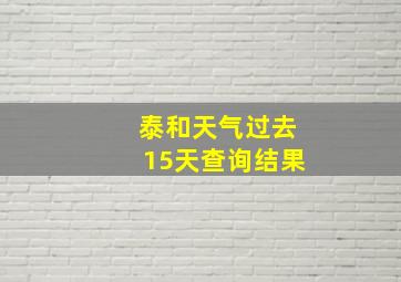 泰和天气过去15天查询结果