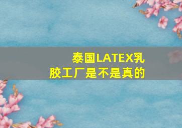 泰国LATEX乳胶工厂是不是真的