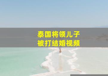 泰国将领儿子被打结婚视频