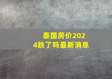 泰国房价2024跌了吗最新消息