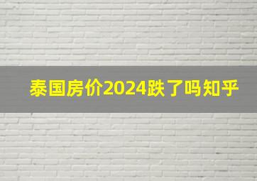 泰国房价2024跌了吗知乎