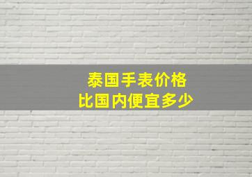 泰国手表价格比国内便宜多少