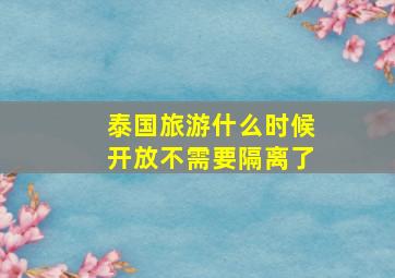 泰国旅游什么时候开放不需要隔离了