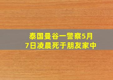 泰国曼谷一警察5月7日凌晨死于朋友家中