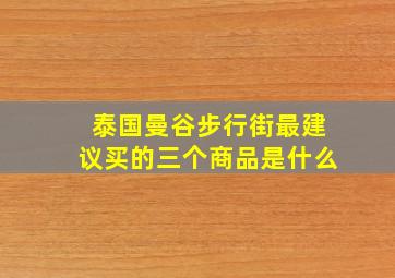 泰国曼谷步行街最建议买的三个商品是什么