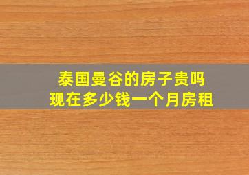 泰国曼谷的房子贵吗现在多少钱一个月房租