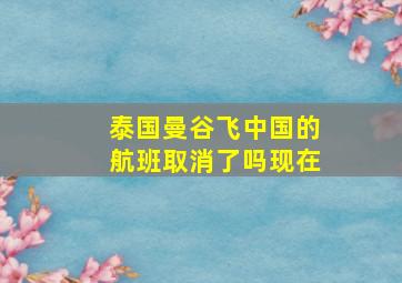 泰国曼谷飞中国的航班取消了吗现在