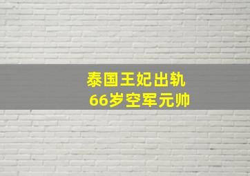 泰国王妃出轨66岁空军元帅