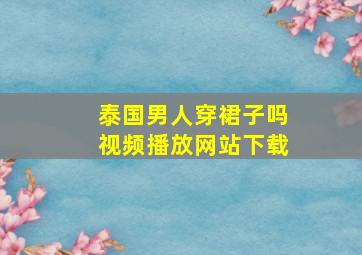 泰国男人穿裙子吗视频播放网站下载