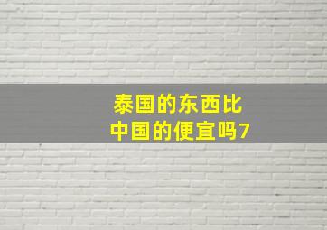 泰国的东西比中国的便宜吗7