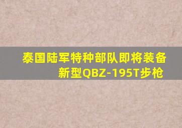 泰国陆军特种部队即将装备新型QBZ-195T步枪