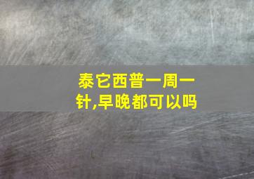 泰它西普一周一针,早晚都可以吗