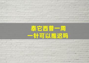 泰它西普一周一针可以推迟吗