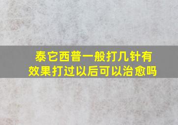 泰它西普一般打几针有效果打过以后可以治愈吗