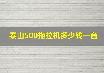 泰山500拖拉机多少钱一台