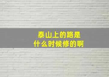 泰山上的路是什么时候修的啊