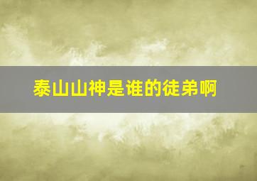 泰山山神是谁的徒弟啊