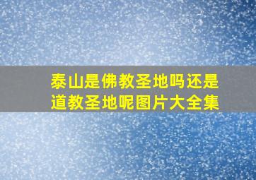 泰山是佛教圣地吗还是道教圣地呢图片大全集