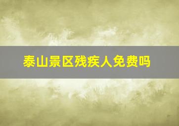 泰山景区残疾人免费吗