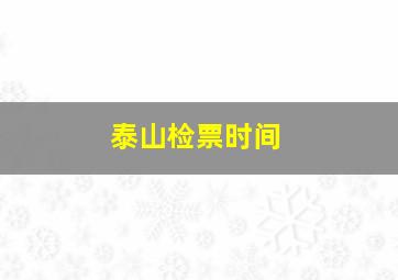 泰山检票时间