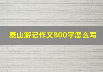 泰山游记作文800字怎么写