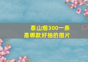 泰山烟300一条是哪款好抽的图片