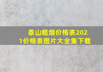 泰山粗烟价格表2021价格表图片大全集下载