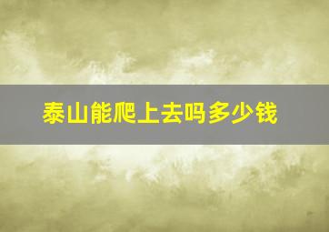 泰山能爬上去吗多少钱