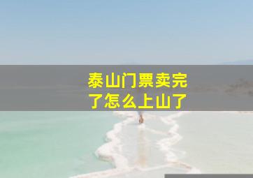 泰山门票卖完了怎么上山了