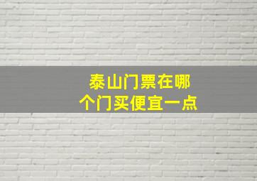 泰山门票在哪个门买便宜一点