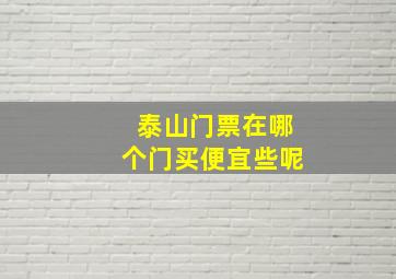 泰山门票在哪个门买便宜些呢