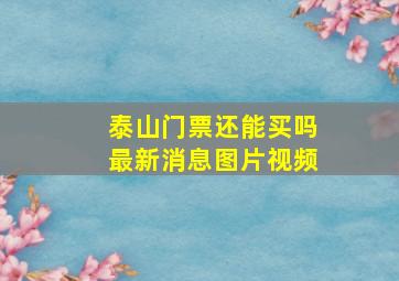 泰山门票还能买吗最新消息图片视频