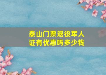 泰山门票退役军人证有优惠吗多少钱