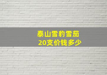 泰山雪豹雪茄20支价钱多少