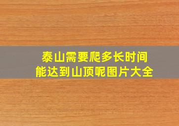 泰山需要爬多长时间能达到山顶呢图片大全