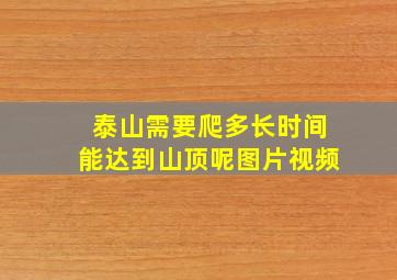 泰山需要爬多长时间能达到山顶呢图片视频