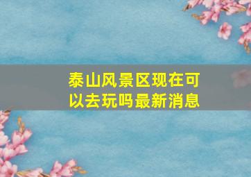 泰山风景区现在可以去玩吗最新消息