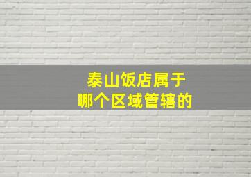 泰山饭店属于哪个区域管辖的