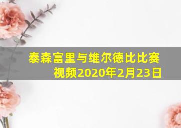 泰森富里与维尔德比比赛视频2020年2月23日